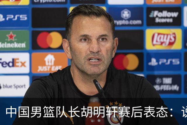 中国男篮队长胡明轩赛后表态：说白了，我们没对方敢拼